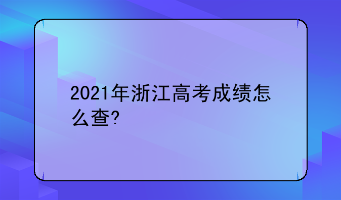 2021年浙江高考成绩怎么查?
