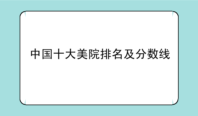 中国十大美院排名及分数线