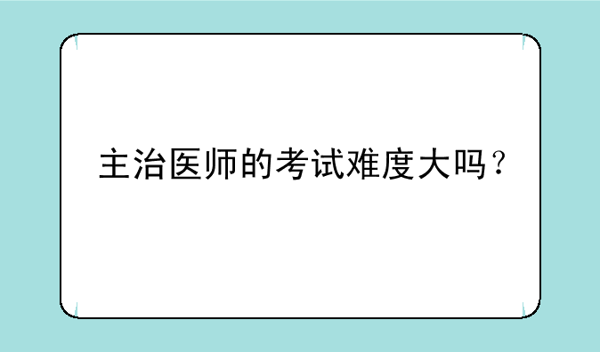 主治医师的考试难度大吗？