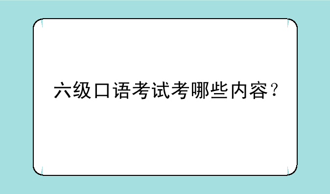 六级口语考试考哪些内容？
