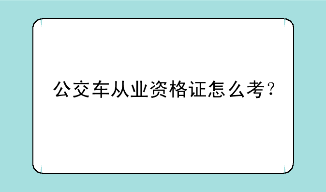 公交车从业资格证怎么考？
