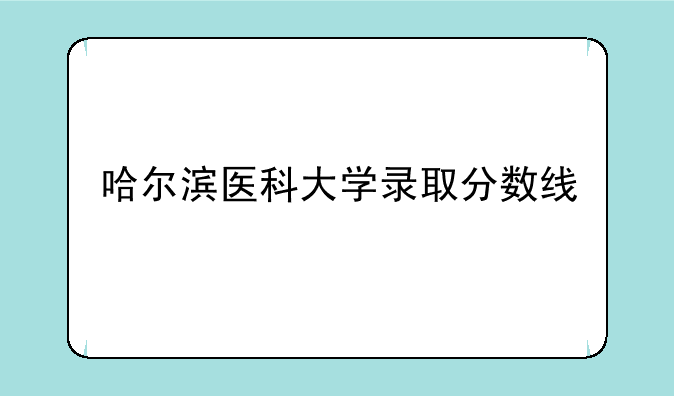 哈尔滨医科大学录取分数线