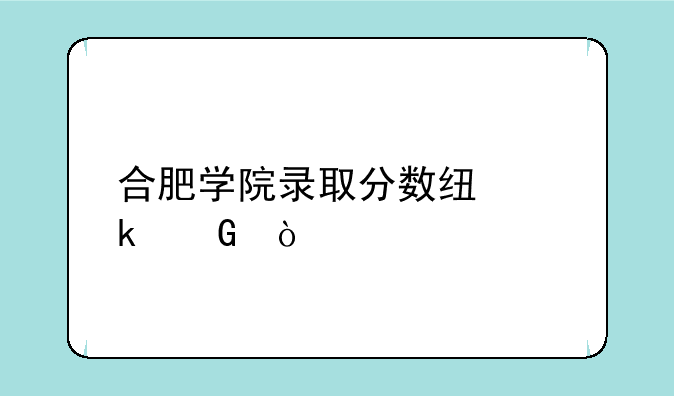 合肥学院录取分数线多少？