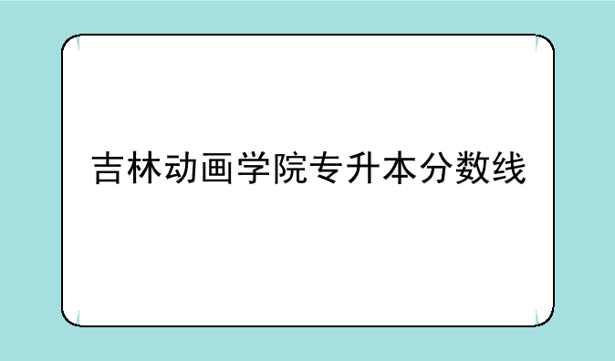 吉林动画学院专升本分数线