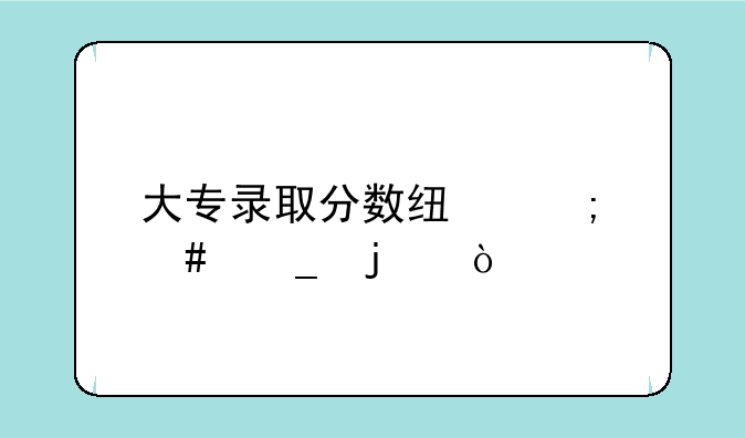 大专录取分数线怎么算的？