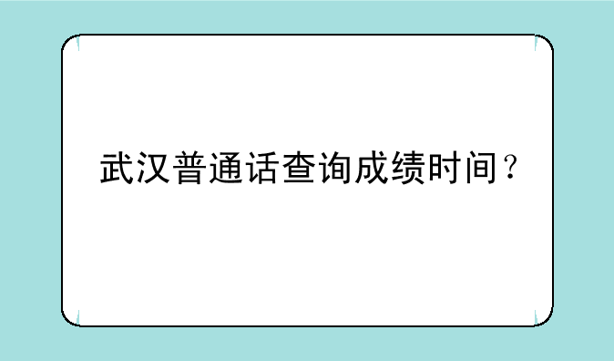 武汉普通话查询成绩时间？