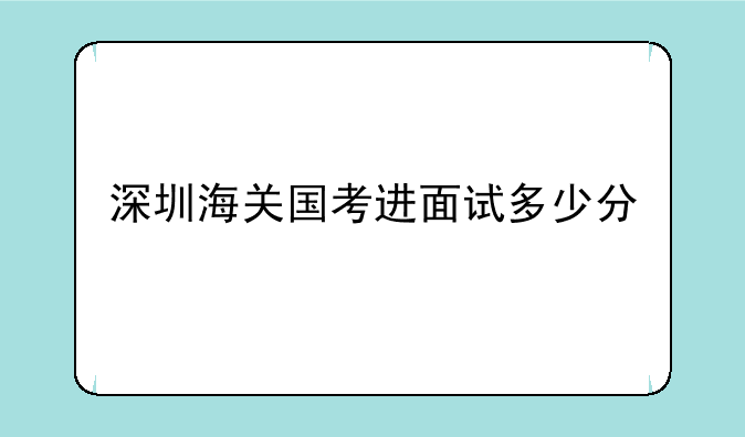 深圳海关国考进面试多少分
