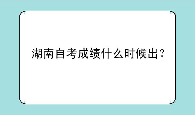 湖南自考成绩什么时候出？