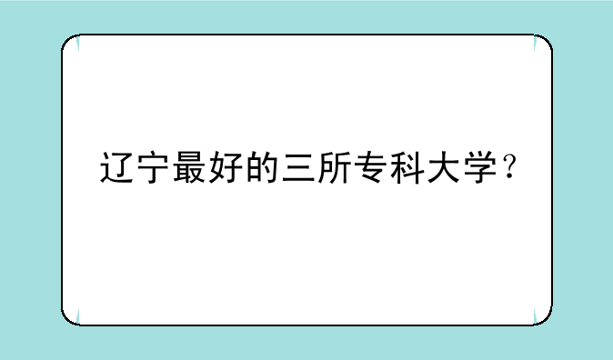 辽宁最好的三所专科大学？
