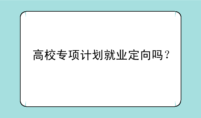 高校专项计划就业定向吗？