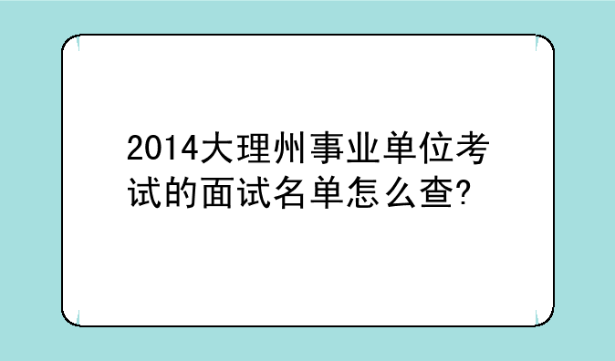 2014大理州事业单位考试的面试名单怎么查?
