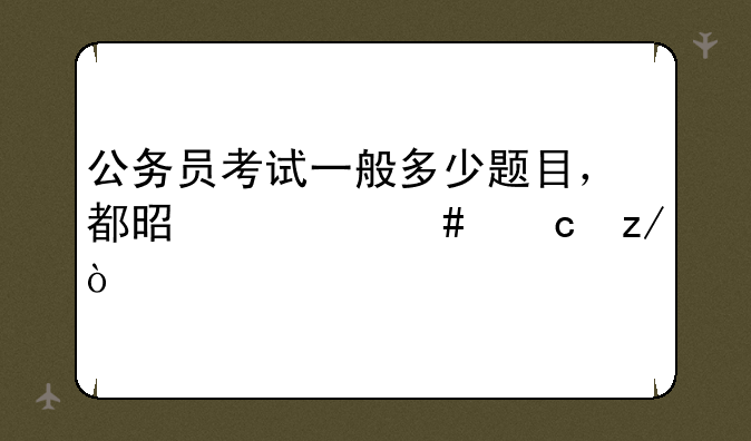 公务员考试一般多少题目，都是什么题型？