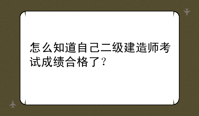 怎么知道自己二级建造师考试成绩合格了？