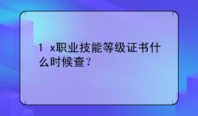 1+x职业技能等级证书什么时候查？