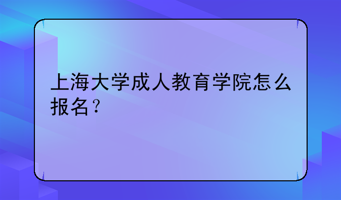 上海大学成人教育学院怎么报名？