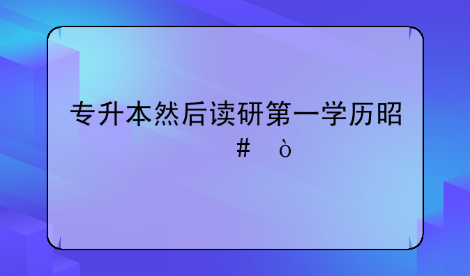 专升本然后读研第一学历是什么？