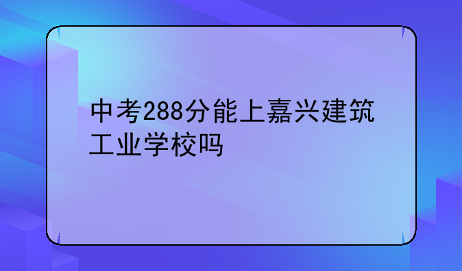 中考288分能上嘉兴建筑工业学校吗