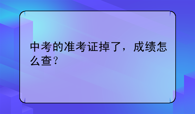中考的准考证掉了，成绩怎么查？