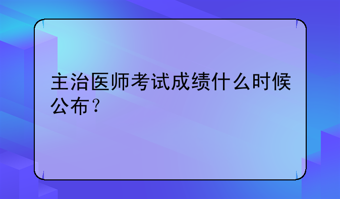 主治医师考试成绩什么时候公布？