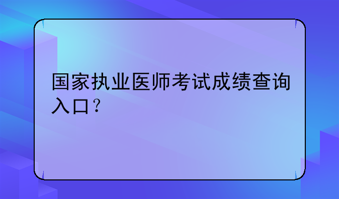 国家执业医师考试成绩查询入口？