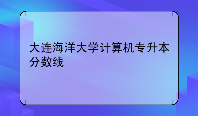 大连海洋大学计算机专升本分数线