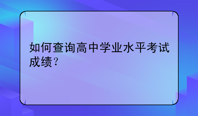 如何查询高中学业水平考试成绩？