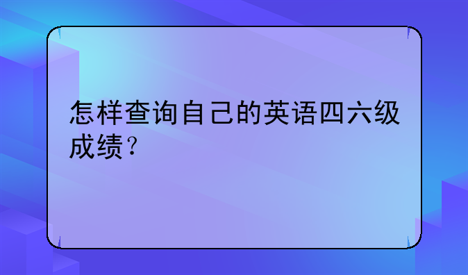 怎样查询自己的英语四六级成绩？