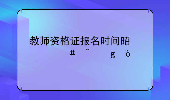 教师资格证报名时间是什么时候？