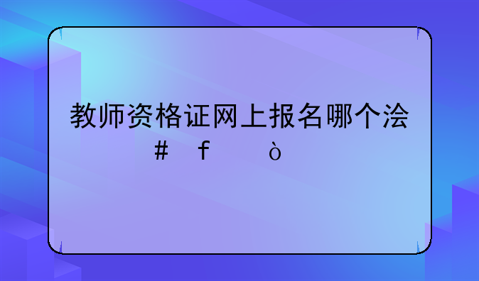 教师资格证网上报名哪个浏览器？