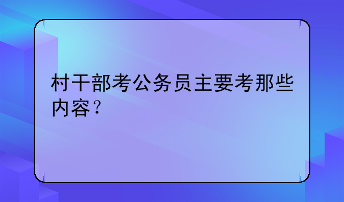 村干部考公务员主要考那些内容？