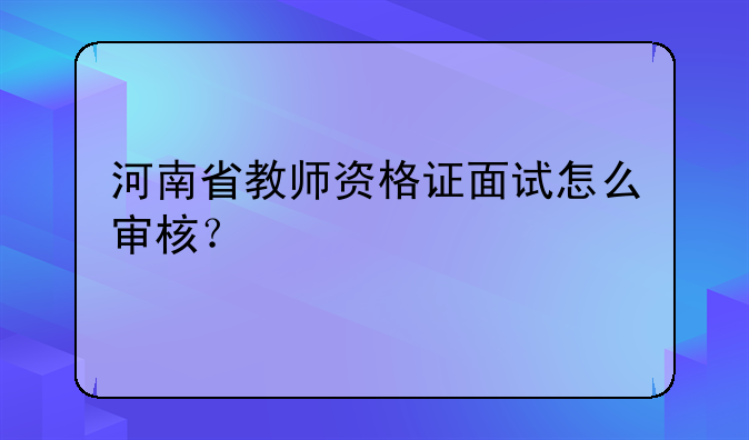 河南省教师资格证面试怎么审核？