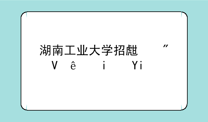 湖南工业大学招生分数线是多少？