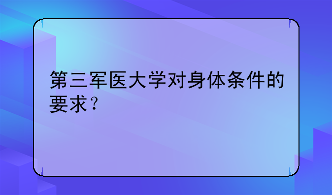 第三军医大学对身体条件的要求？