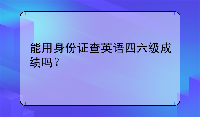 能用身份证查英语四六级成绩吗？