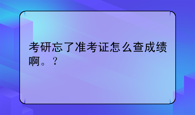 考研忘了准考证怎么查成绩啊。？