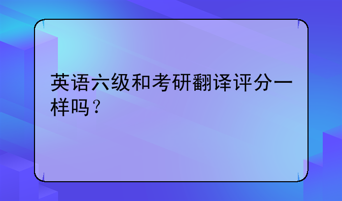 英语六级和考研翻译评分一样吗？