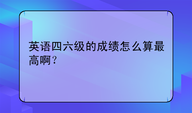 英语四六级的成绩怎么算最高啊？