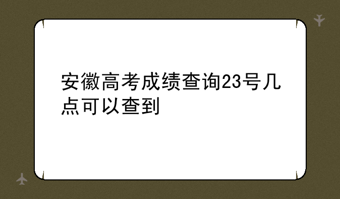 安徽高考成绩查询23号几点可以查到