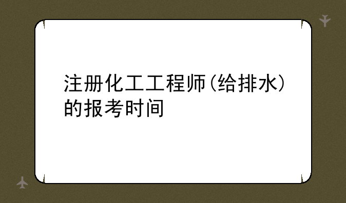 注册化工工程师(给排水)的报考时间