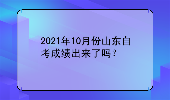 2021年10月份山东自考成绩出来了吗？