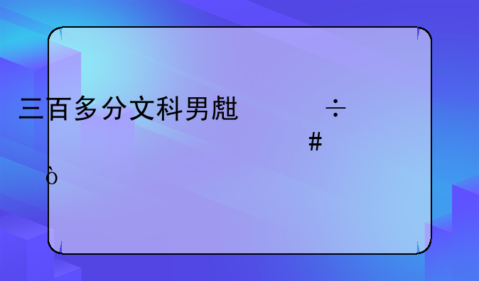 三百多分文科男生能考上什么大学？