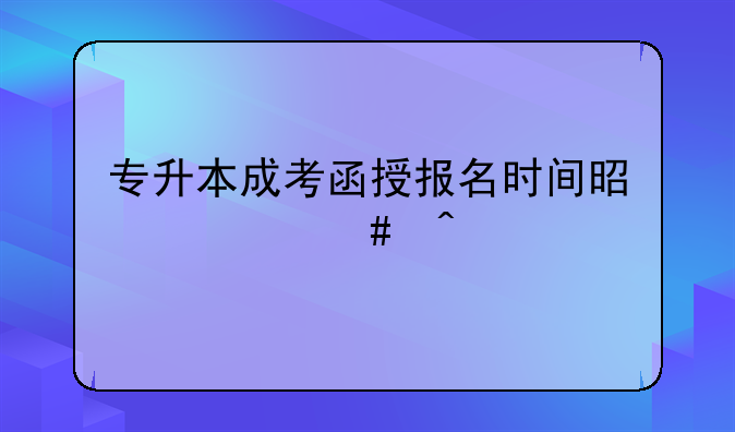 专升本成考函授报名时间是什么时候