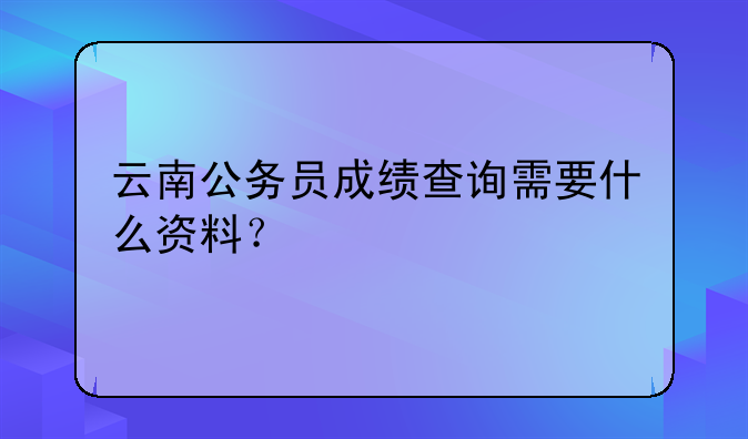 云南公务员成绩查询需要什么资料？