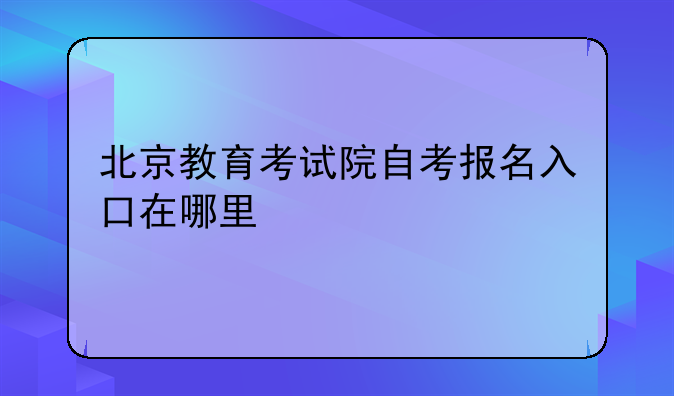 北京教育考试院自考报名入口在哪里