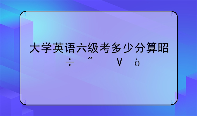 大学英语六级考多少分算是好分数？