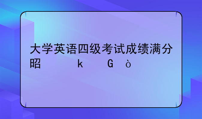 大学英语四级考试成绩满分是多少？