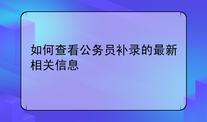 如何查看公务员补录的最新相关信息