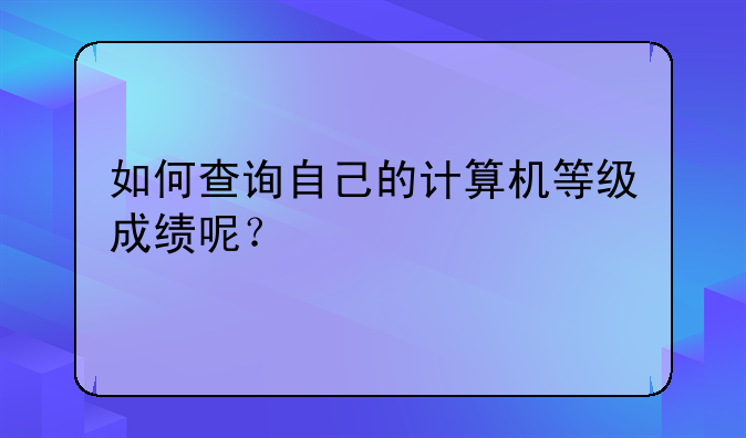 如何查询自己的计算机等级成绩呢？