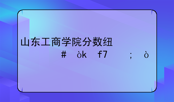 山东工商学院分数线为什么会降低？