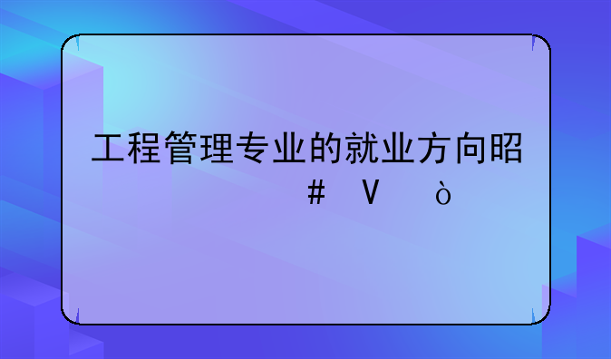 工程管理专业的就业方向是什么啊？